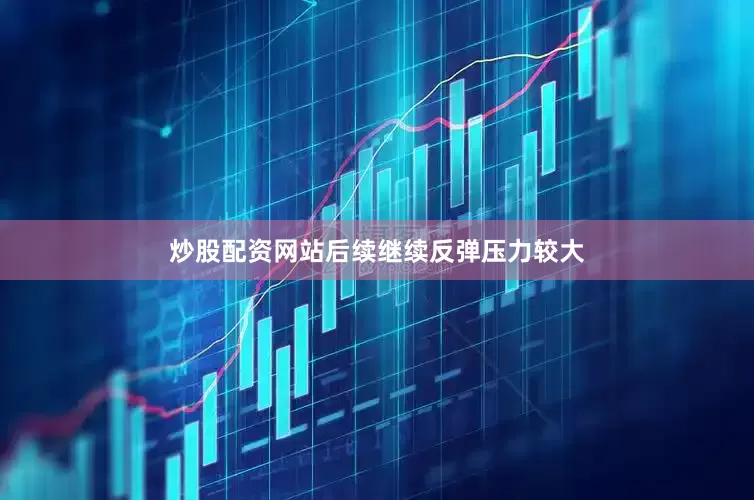 炒股配资网站后续继续反弹压力较大