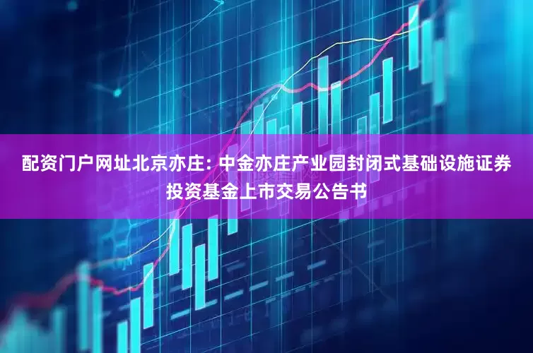 配资门户网址北京亦庄: 中金亦庄产业园封闭式基础设施证券投资基金上市交易公告书