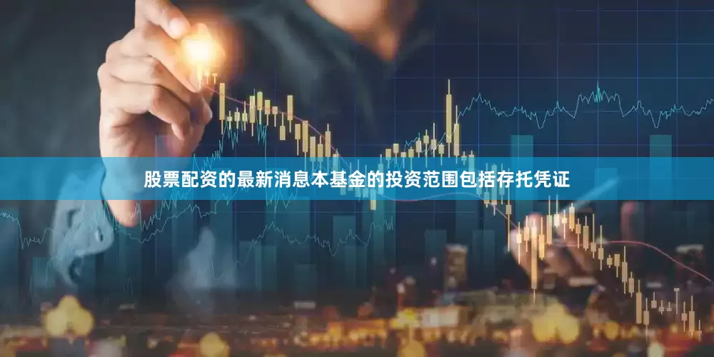 股票配资的最新消息本基金的投资范围包括存托凭证