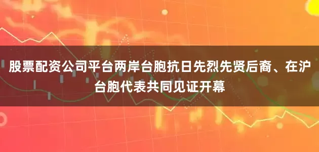 股票配资公司平台两岸台胞抗日先烈先贤后裔、在沪台胞代表共同见证开幕
