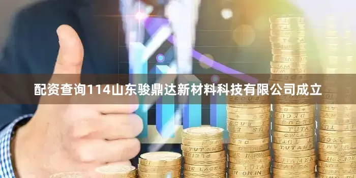 配资查询114山东骏鼎达新材料科技有限公司成立