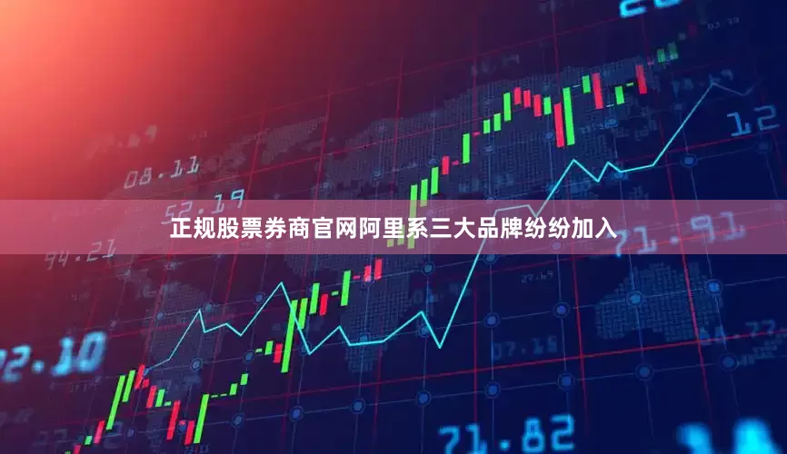 正规股票券商官网阿里系三大品牌纷纷加入