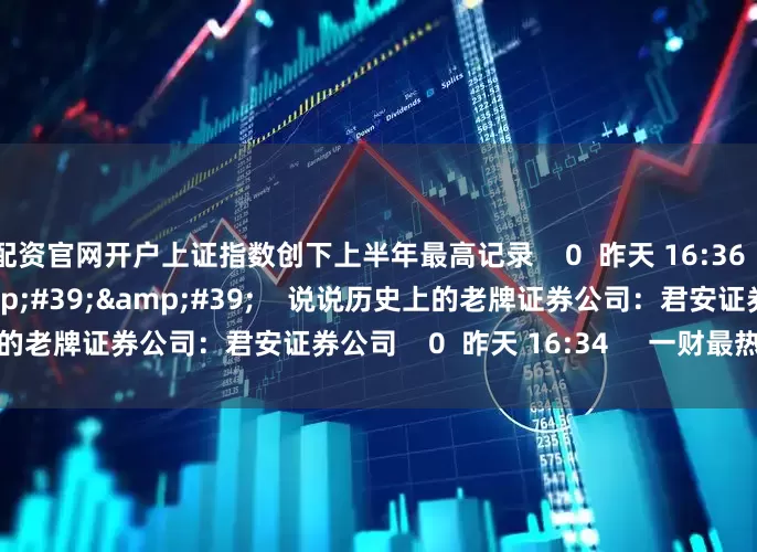 配资官网开户上证指数创下上半年最高记录    0  昨天 16:36     09&#39;32&#39;&#39;    说说历史上的老牌证券公司：君安证券公司    0  昨天 16:34     一财最热    点击关闭