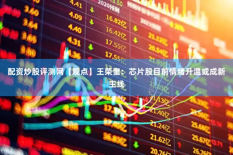 配资炒股评测网【观点】王荣奎：芯片股目前情绪升温或成新主线