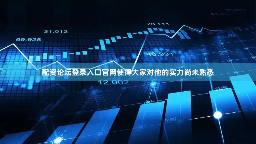 配资论坛登录入口官网使得大家对他的实力尚未熟悉