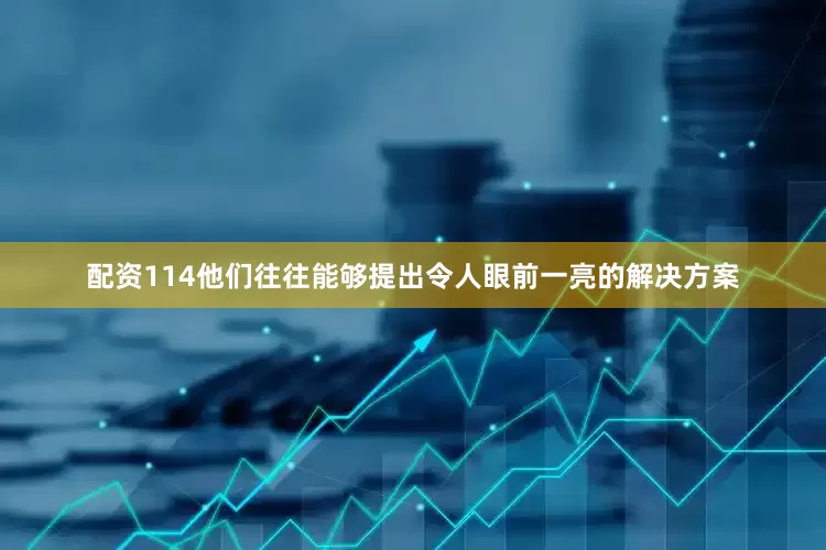 配资114他们往往能够提出令人眼前一亮的解决方案