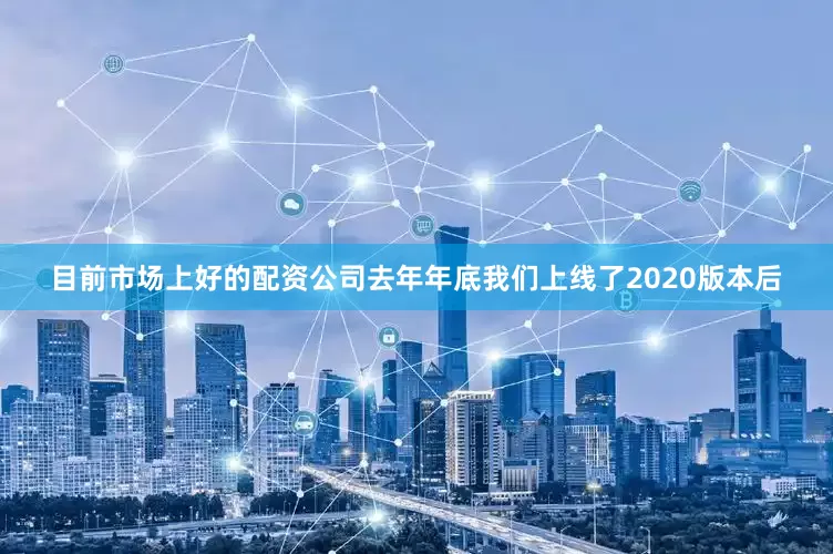 目前市场上好的配资公司去年年底我们上线了2020版本后