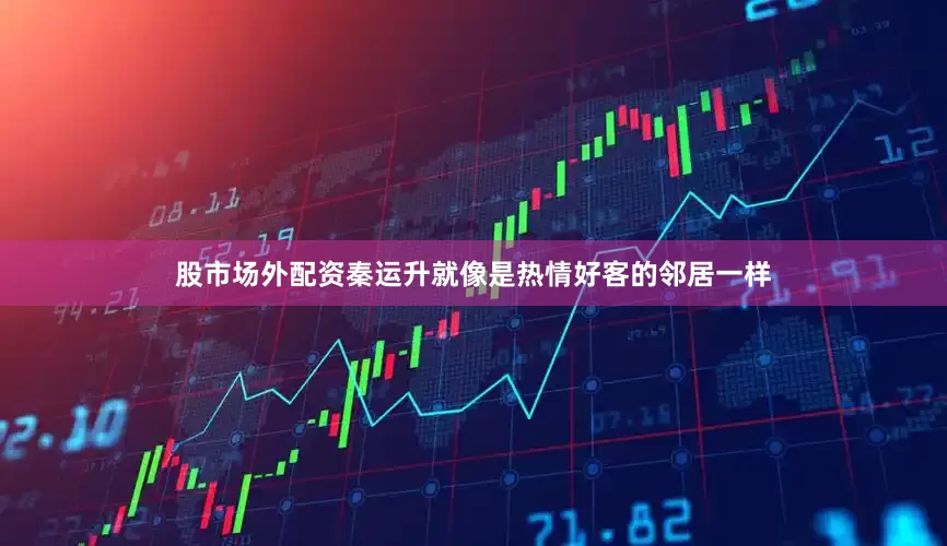 股市场外配资　　秦运升就像是热情好客的邻居一样