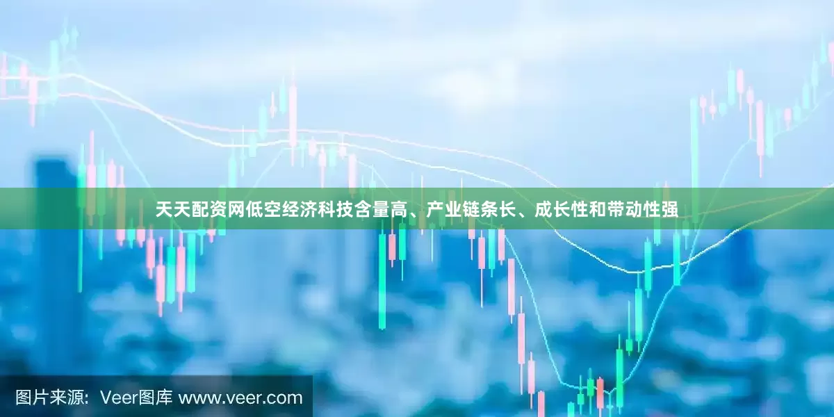 天天配资网低空经济科技含量高、产业链条长、成长性和带动性强