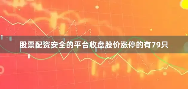 股票配资安全的平台收盘股价涨停的有79只