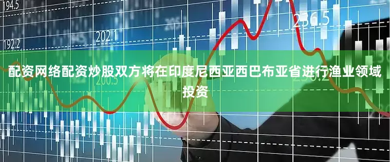 配资网络配资炒股双方将在印度尼西亚西巴布亚省进行渔业领域投资