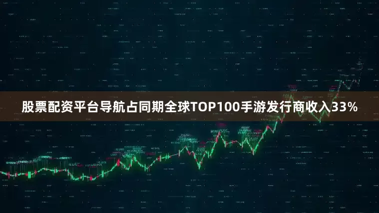 股票配资平台导航占同期全球TOP100手游发行商收入33%