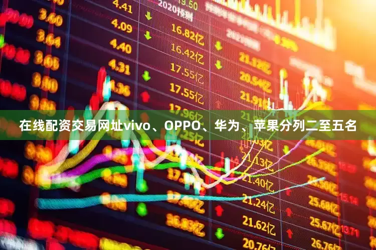 在线配资交易网址vivo、OPPO、华为、苹果分列二至五名
