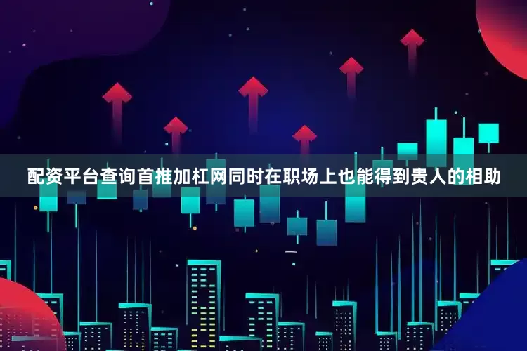 配资平台查询首推加杠网同时在职场上也能得到贵人的相助