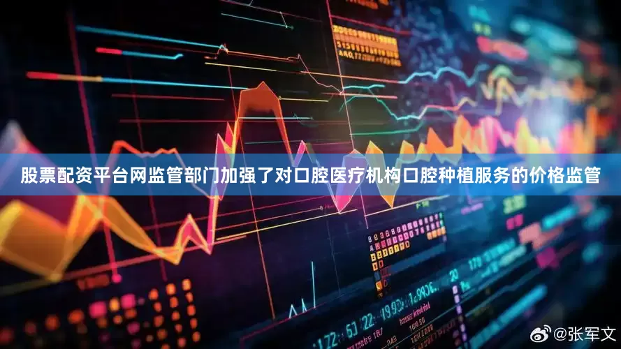 股票配资平台网监管部门加强了对口腔医疗机构口腔种植服务的价格监管
