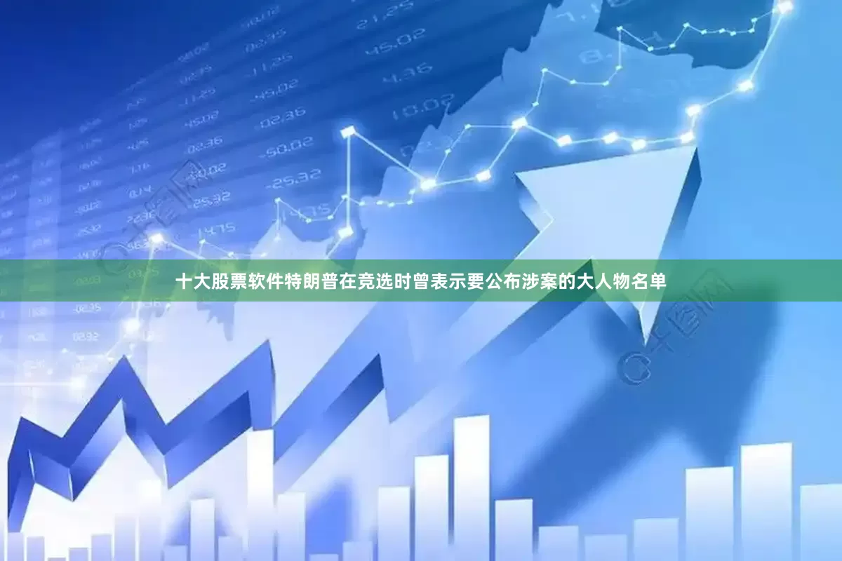 十大股票软件特朗普在竞选时曾表示要公布涉案的大人物名单