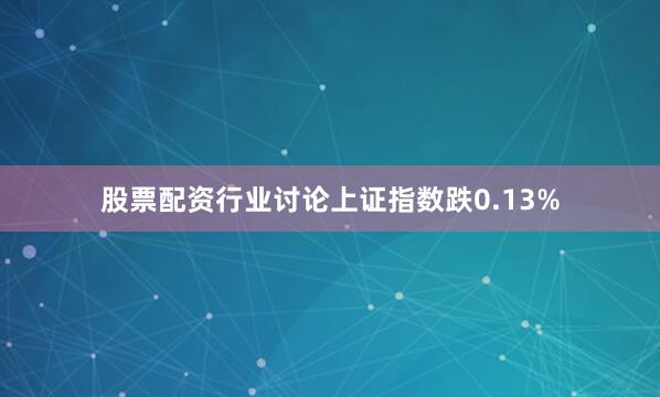 股票配资行业讨论上证指数跌0.13%