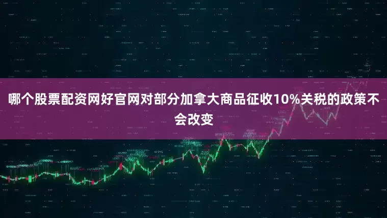 哪个股票配资网好官网对部分加拿大商品征收10%关税的政策不会改变