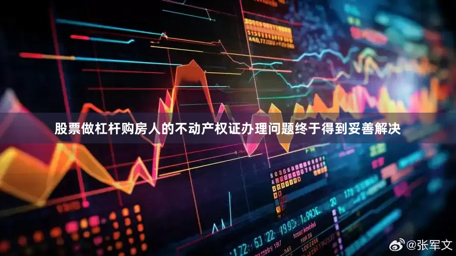 股票做杠杆购房人的不动产权证办理问题终于得到妥善解决