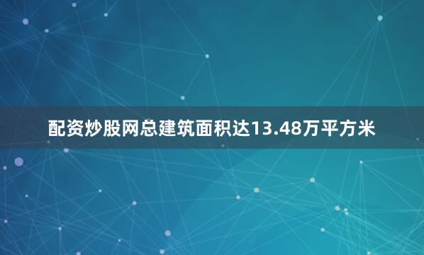 配资炒股网总建筑面积达13.48万平方米