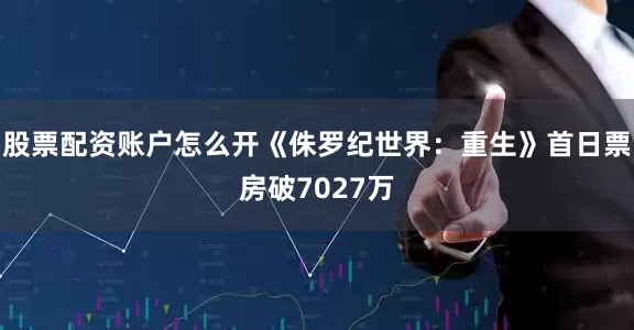 股票配资账户怎么开《侏罗纪世界：重生》首日票房破7027万