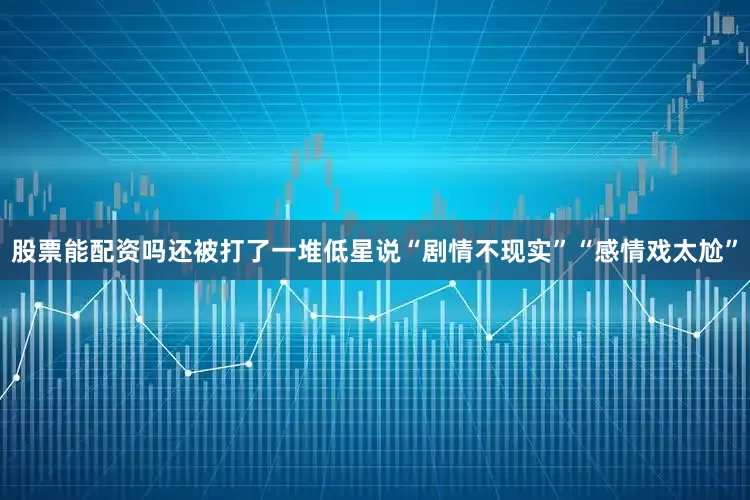 股票能配资吗还被打了一堆低星说“剧情不现实”“感情戏太尬”