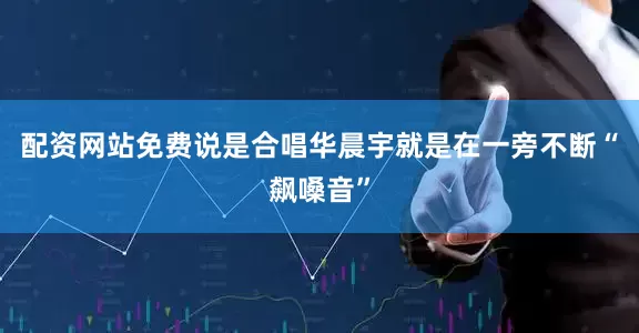配资网站免费说是合唱华晨宇就是在一旁不断“飙嗓音”