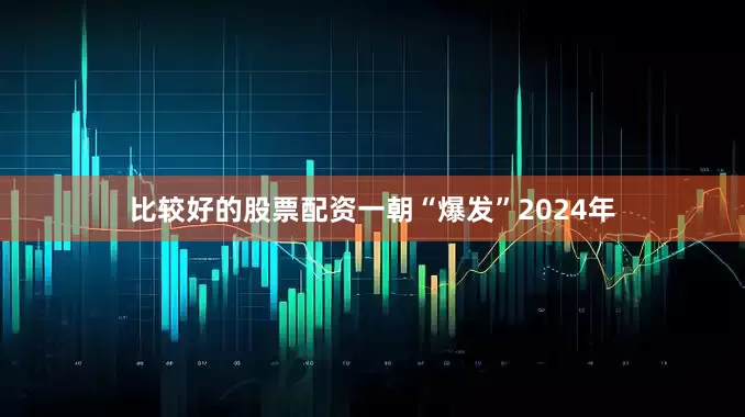 比较好的股票配资一朝“爆发”2024年