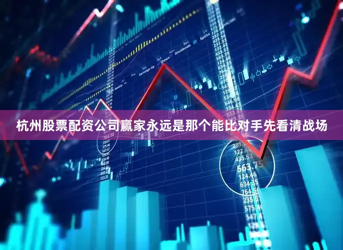 杭州股票配资公司赢家永远是那个能比对手先看清战场