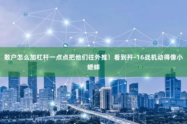 散户怎么加杠杆一点点把他们往外推！看到歼-16战机动得像小蟋蟀