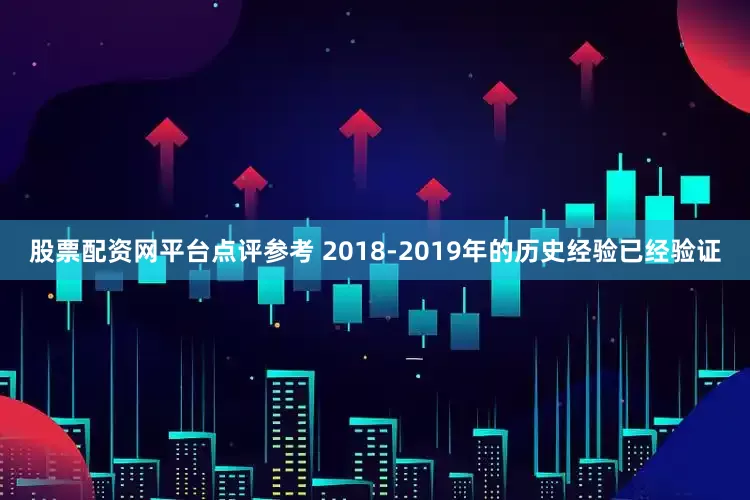 股票配资网平台点评参考 2018-2019年的历史经验已经验证