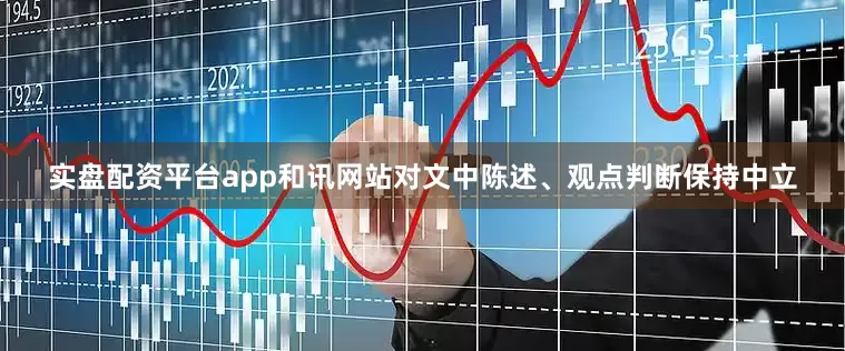 实盘配资平台app和讯网站对文中陈述、观点判断保持中立