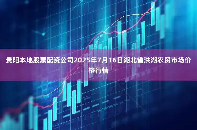 贵阳本地股票配资公司2025年7月16日湖北省洪湖农贸市场价格行情
