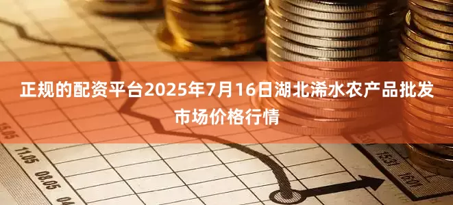 正规的配资平台2025年7月16日湖北浠水农产品批发市场价格行情