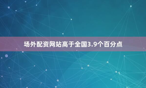 场外配资网站高于全国3.9个百分点