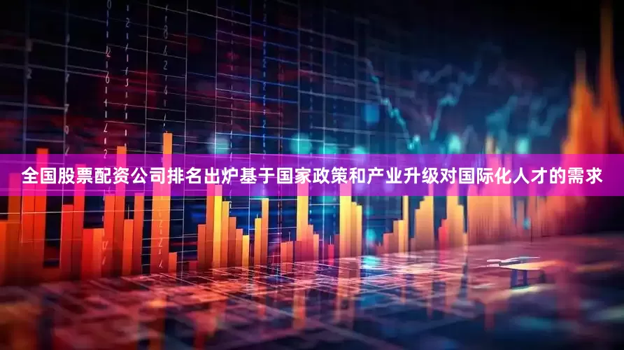 全国股票配资公司排名出炉基于国家政策和产业升级对国际化人才的需求