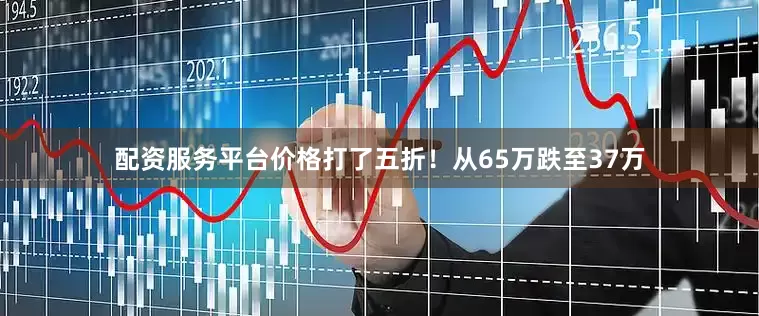 配资服务平台价格打了五折！从65万跌至37万