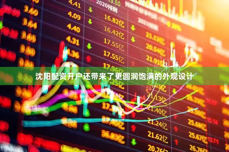 沈阳配资开户还带来了更圆润饱满的外观设计
