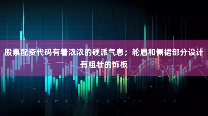 股票配资代码有着浓浓的硬派气息；轮眉和侧裙部分设计有粗壮的饰板