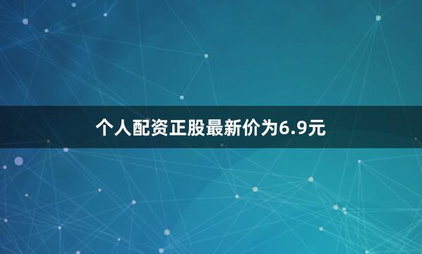 个人配资正股最新价为6.9元