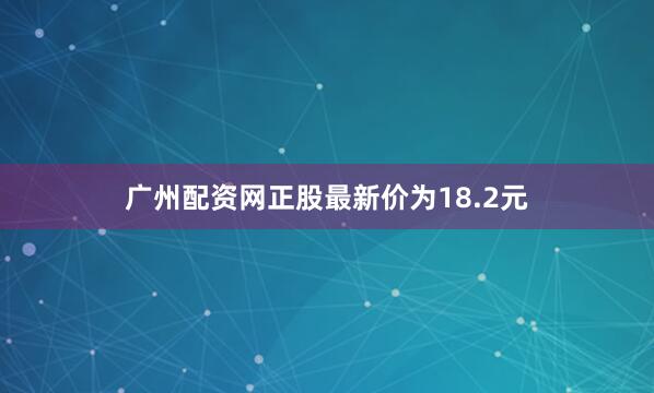 广州配资网正股最新价为18.2元