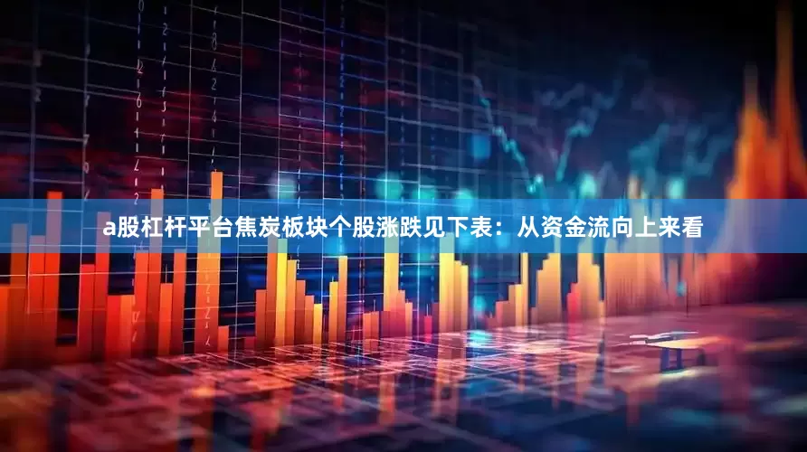 a股杠杆平台焦炭板块个股涨跌见下表：从资金流向上来看