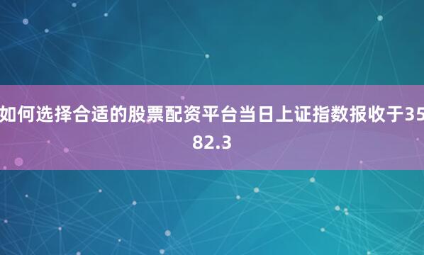 如何选择合适的股票配资平台当日上证指数报收于3582.3