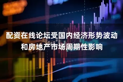 配资在线论坛受国内经济形势波动和房地产市场周期性影响