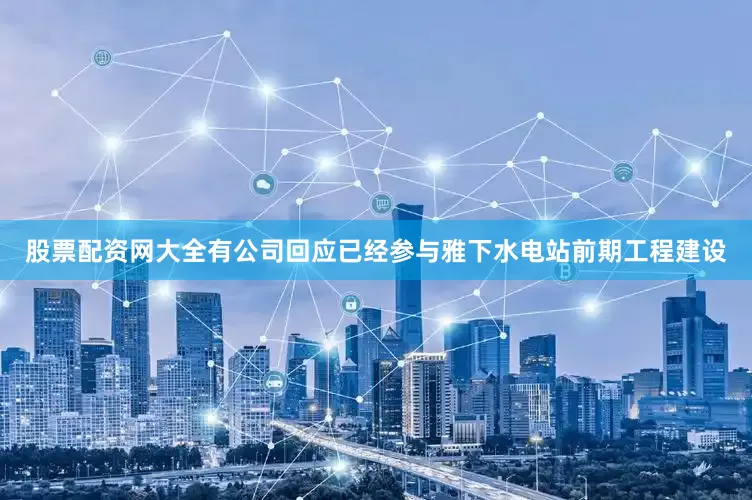 股票配资网大全有公司回应已经参与雅下水电站前期工程建设