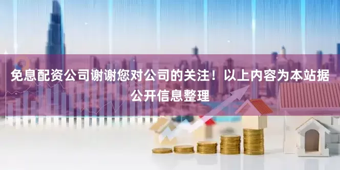 免息配资公司谢谢您对公司的关注！以上内容为本站据公开信息整理