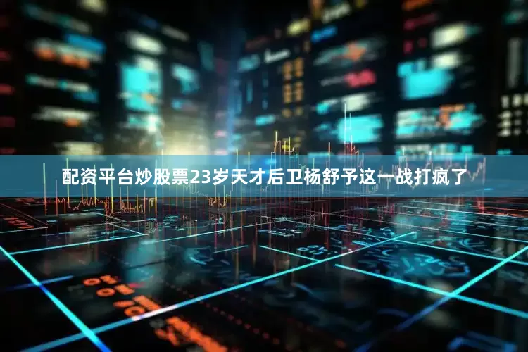 配资平台炒股票23岁天才后卫杨舒予这一战打疯了