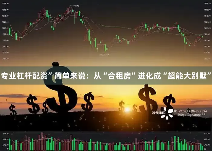 专业杠杆配资”简单来说：从“合租房”进化成“超能大别墅”