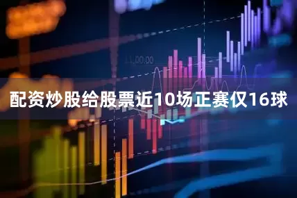 配资炒股给股票近10场正赛仅16球