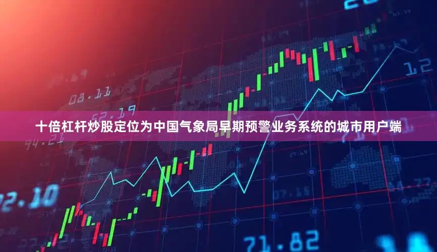 十倍杠杆炒股定位为中国气象局早期预警业务系统的城市用户端